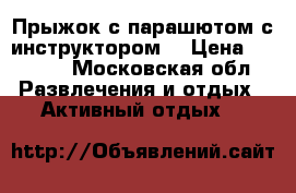 Прыжок с парашютом с инструктором  › Цена ­ 7 000 - Московская обл. Развлечения и отдых » Активный отдых   